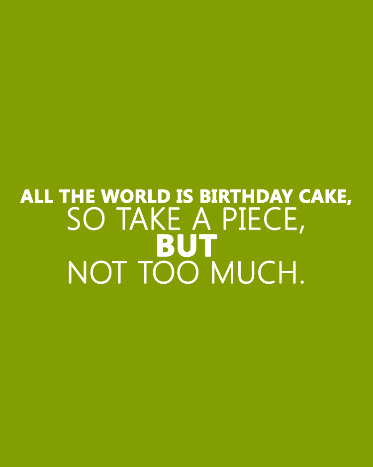 All-the-world-is-birthday-cake,-so-take-a-piece,-but-not-too-much.
