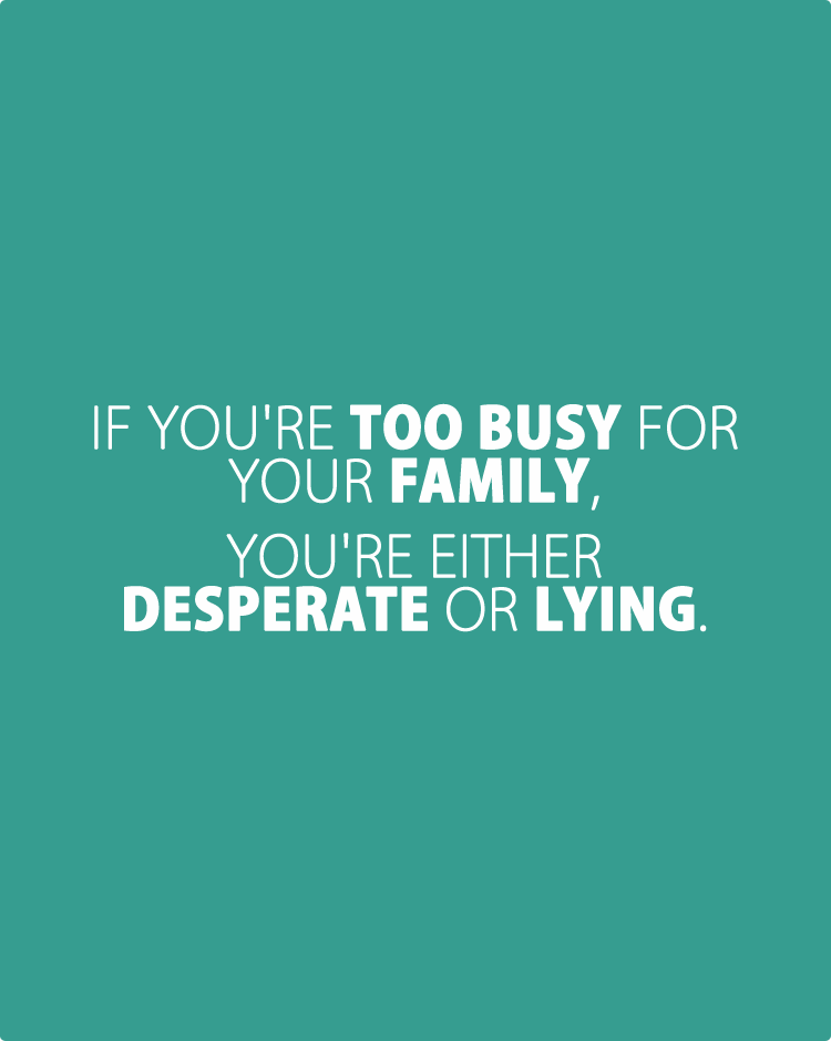 If-you're-too-busy-for-your-family,-you're-either-desperate-or-lying