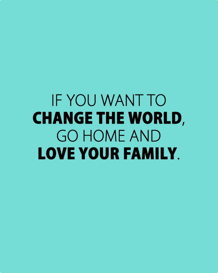 if-you-want-to-change-the-world,-go-home-and-love-your-family