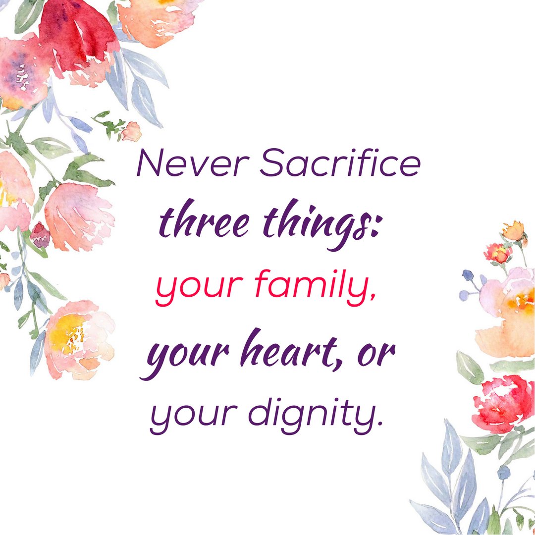 never sacrifice three things, your family, your heart, or your dignity