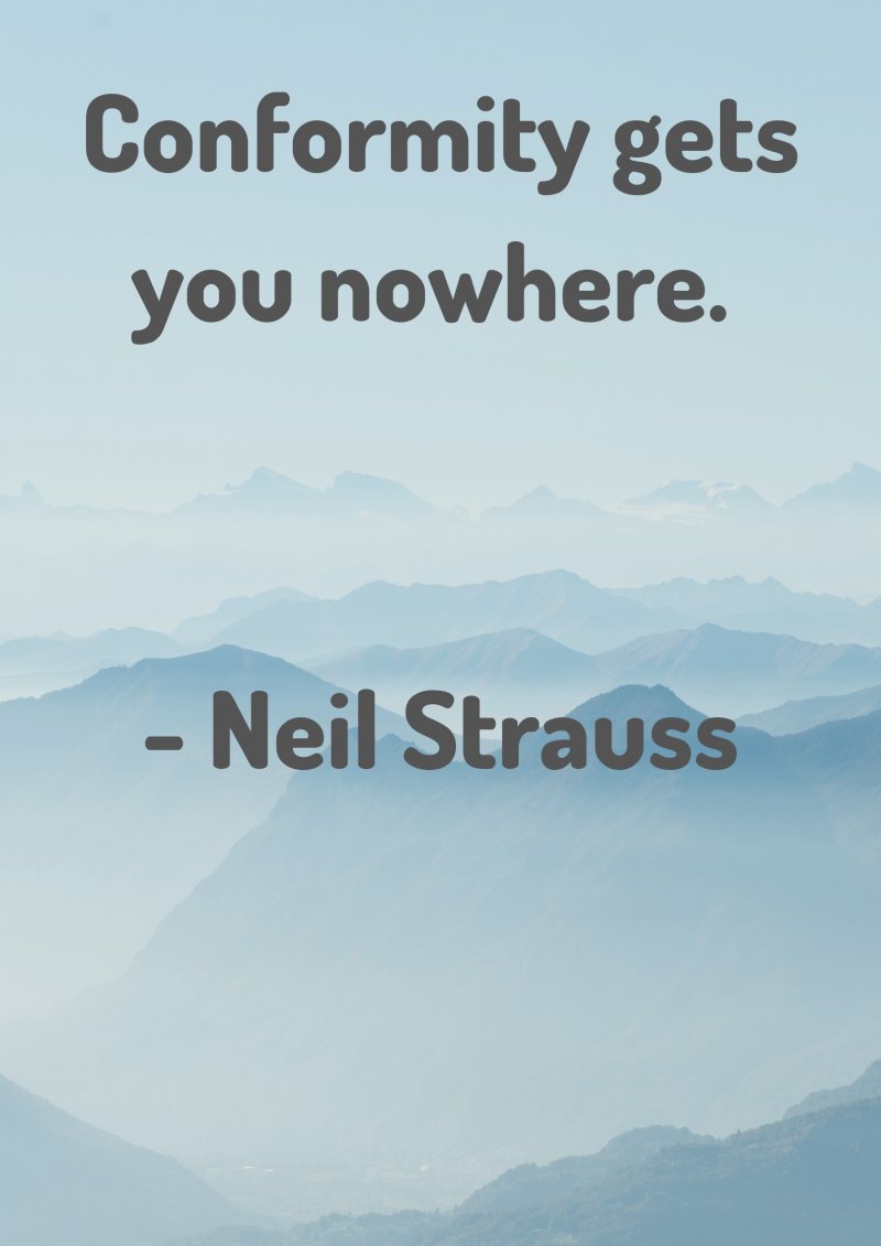 Conformity gets you nowhere. Neil Strauss