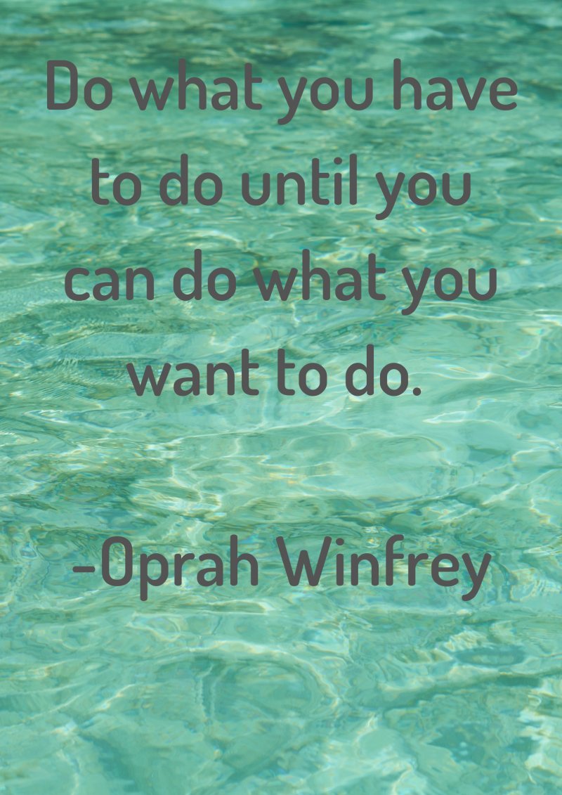 Do what you have to do until you can do what you want to do. Oprah Winfrey