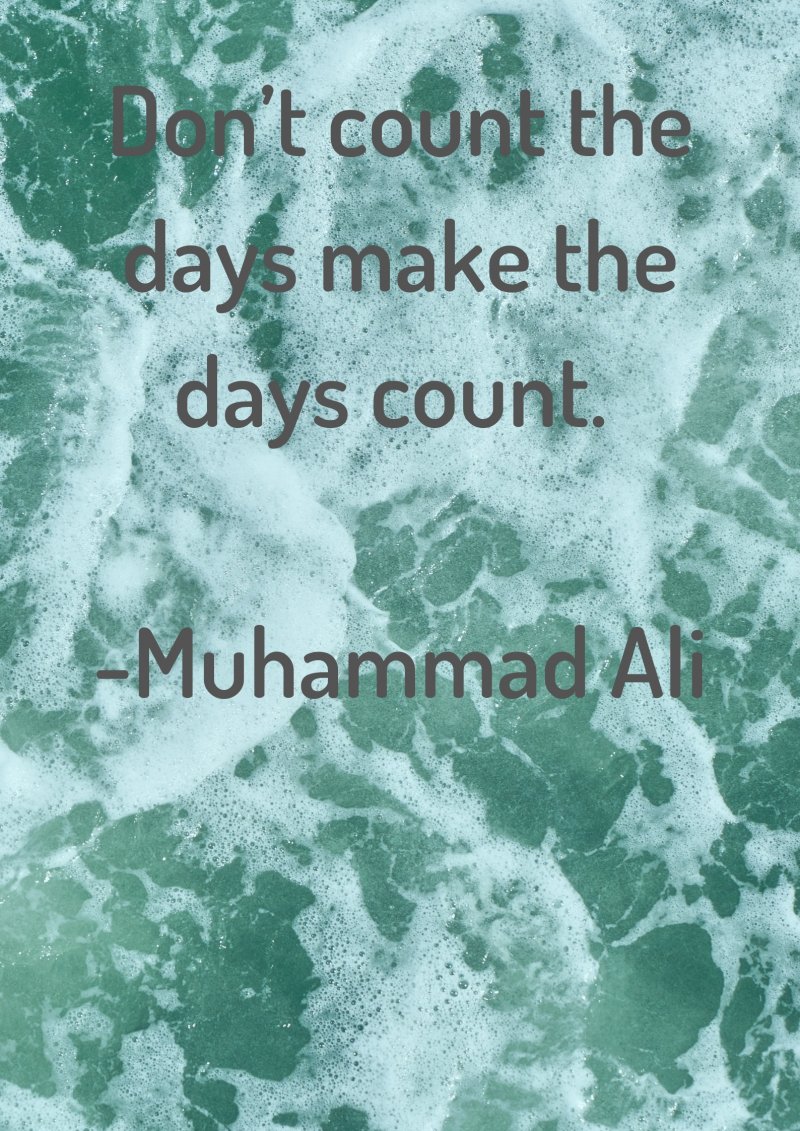 Don’t count the days make the days count. Muhammad Ali
