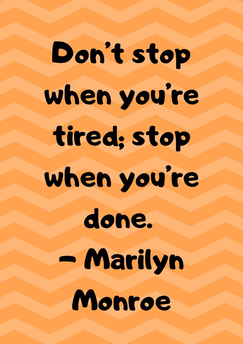 Don’t stop when you’re tired; stop when you’re done. Marilyn Monroe