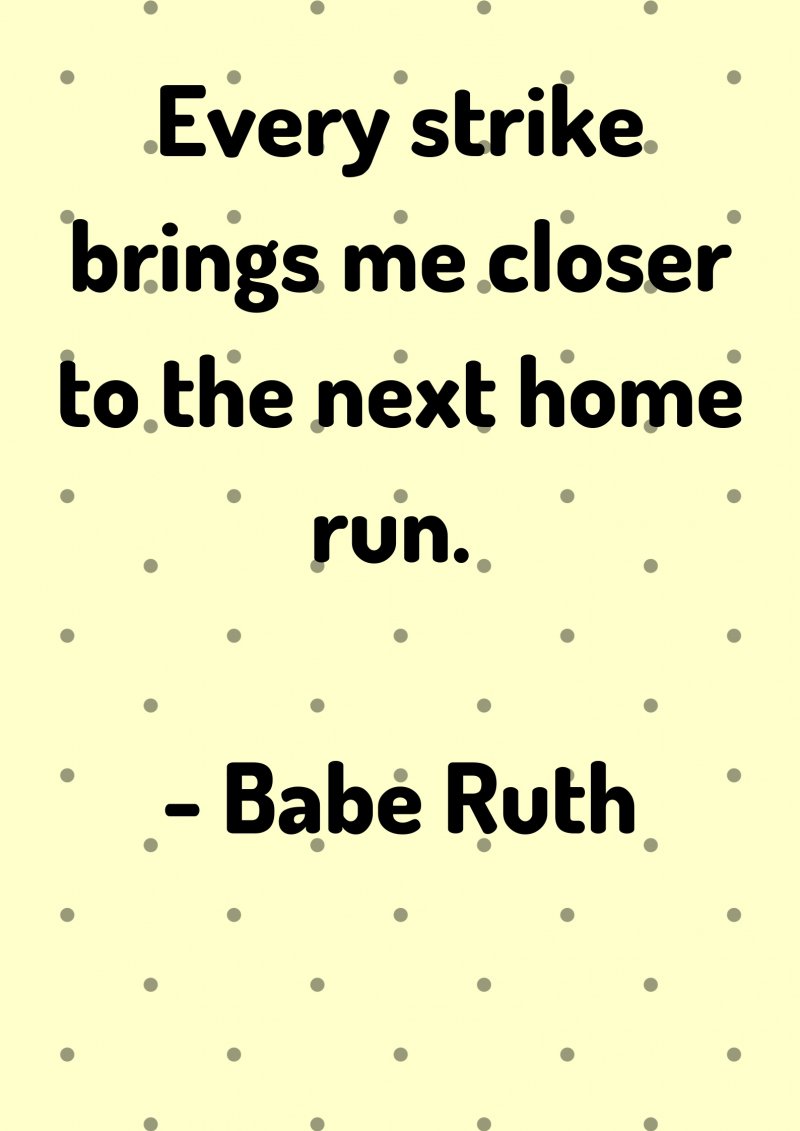 Every strike brings me closer to the next home run. Babe Ruth