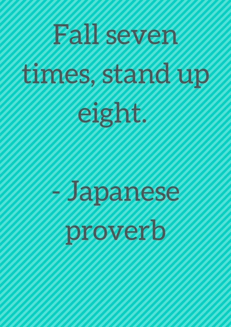 Fall seven times, stand up eight. Japanese proverb