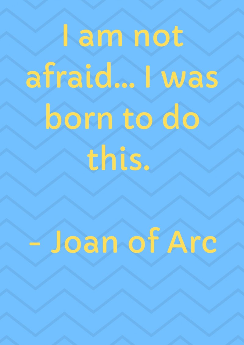 I am not afraid… I was born to do this. Joan of Arc