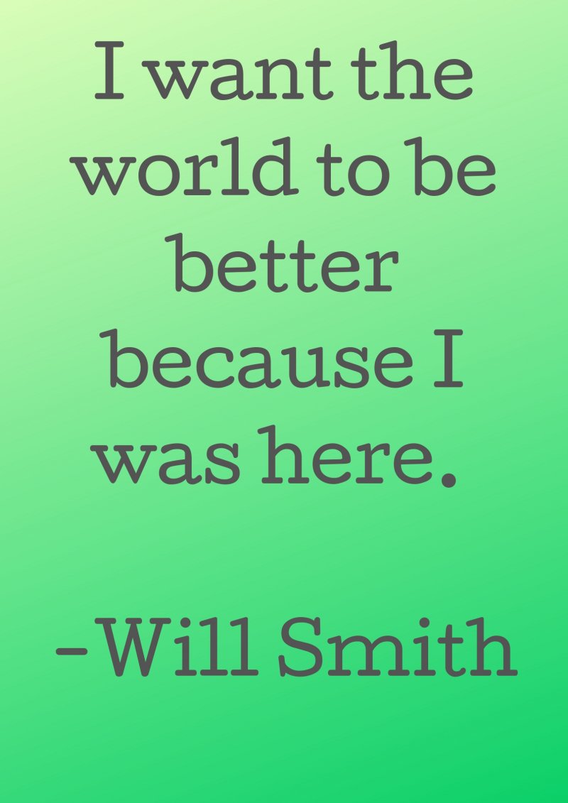 I want the world to be better because I was here. Will Smith