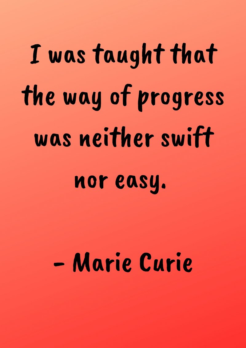 I was taught that the way of progress was neither swift nor easy. Marie Curie