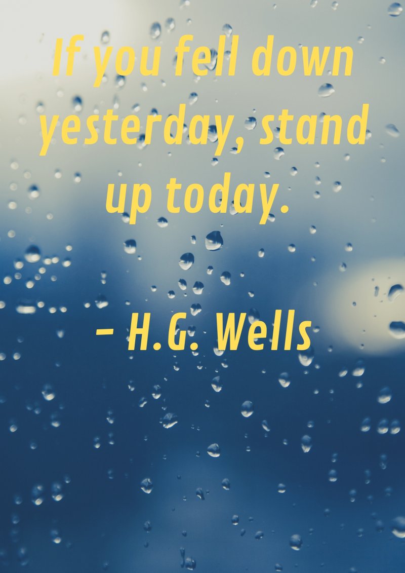 If you fell down yesterday, stand up today. H.G. Wells