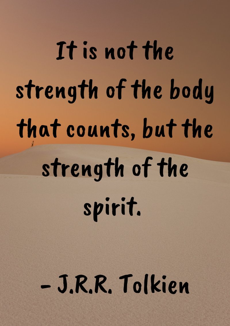 It is not the strength of the body that counts, but the strength of the spirit. J.R.R. Tolkien