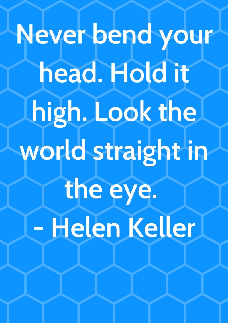 Never bend your head. Hold it high. Look the world straight in the eye. Helen Keller
