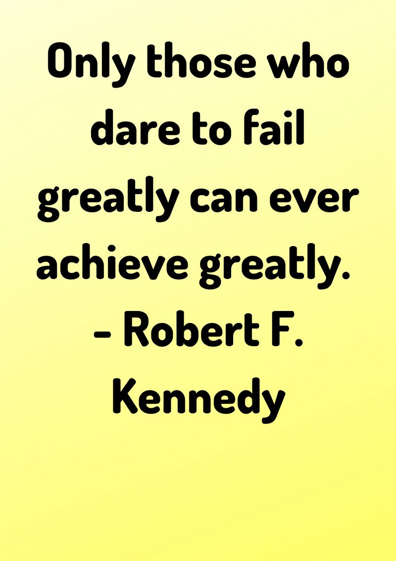 Only those who dare to fail greatly can ever achieve greatly. Robert F. Kennedy
