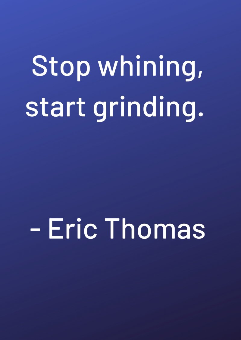 Stop whining, start grinding. Eric Thomas