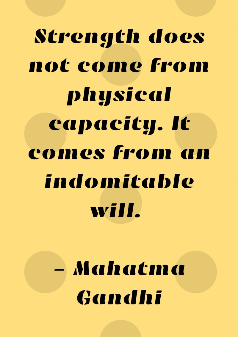 Strength does not come from physical capacity. It comes from an indomitable will. Mahatma Gandhi