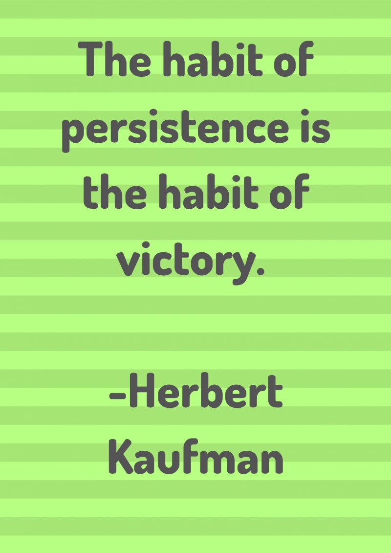 The habit of persistence is the habit of victory. Herbert Kaufman