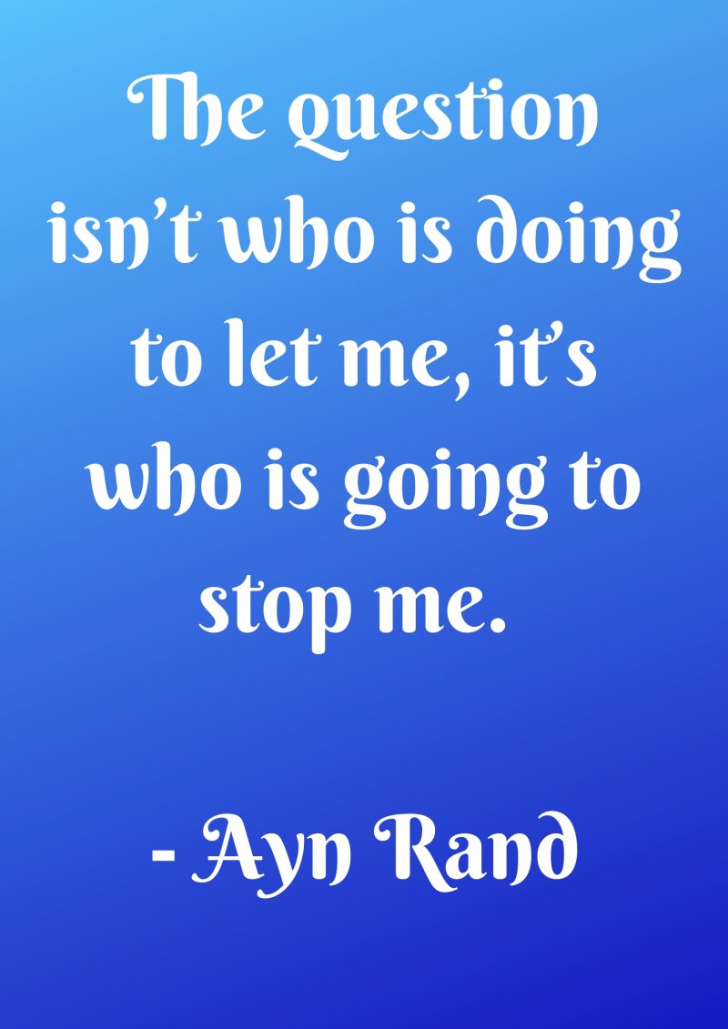 The question isn’t who is doing to let me, it’s who is going to stop me. Ayn Rand