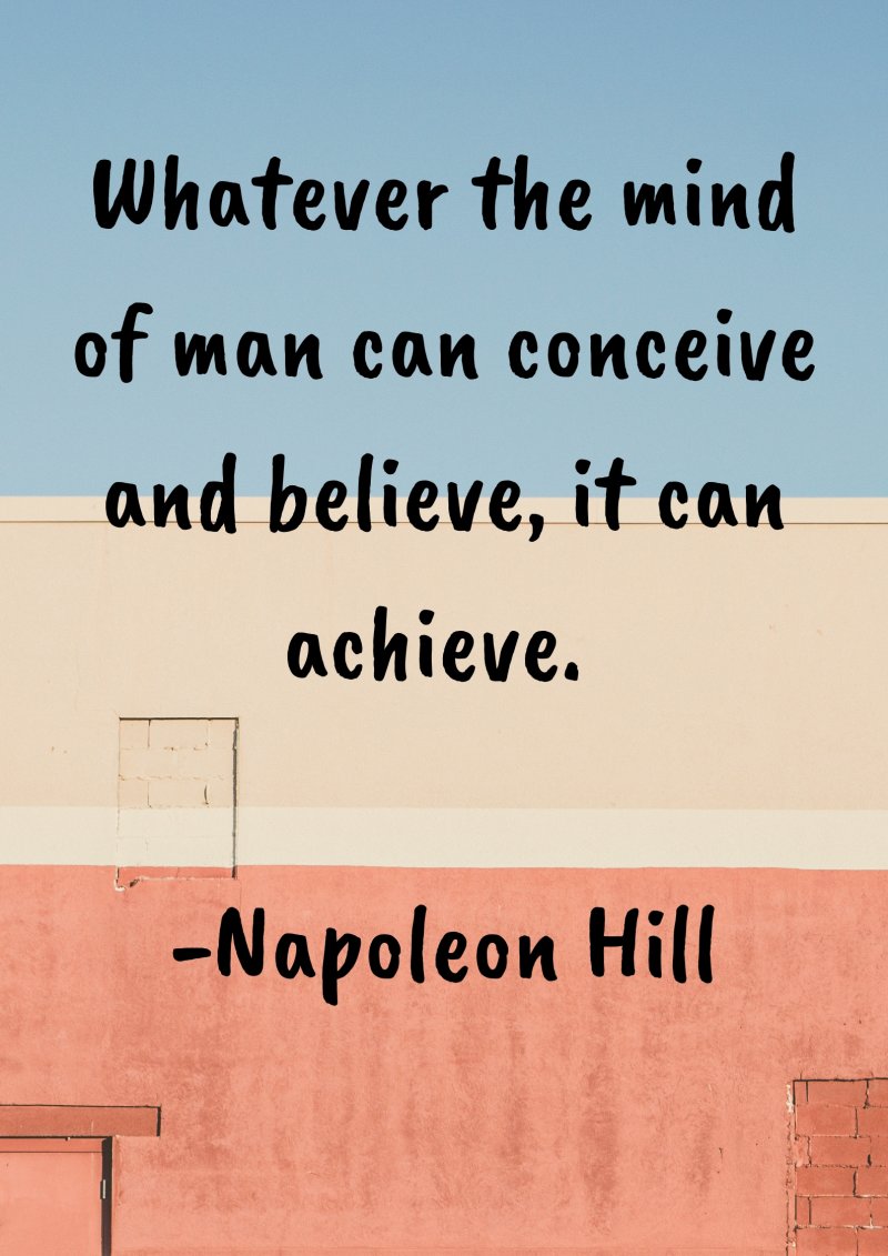Whatever the mind of man can conceive and believe, it can achieve. Napoleon Hill