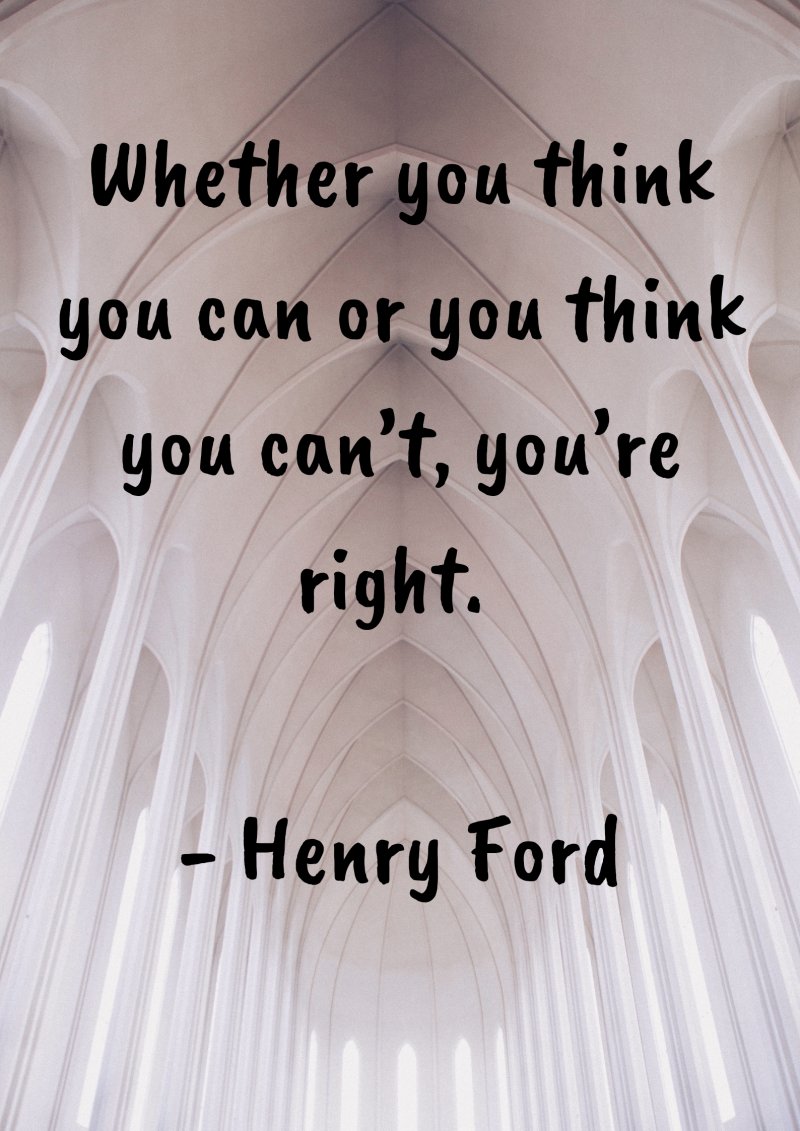 Whether you think you can or you think you can’t, you’re right. Henry Ford